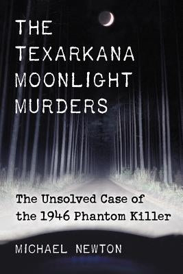 Texarkana Moonlight Murders: The Unsolved Case of the 1946 Phantom Killer by Newton, Michael