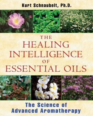 The Healing Intelligence of Essential Oils: The Science of Advanced Aromatherapy by Schnaubelt, Kurt