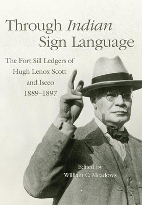 Through Indian Sign Language: The Fort Sill Ledgers of Hugh Lenox Scott and Iseeo, 1889-1897 Volume 274 by Meadows, William C.