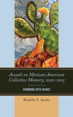 Assault on Mexican American Collective Memory, 2010-2015: Swimming with Sharks by Acu&#241;a, Rodolfo F.