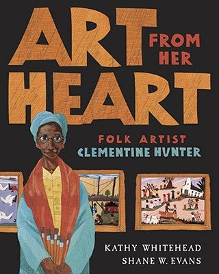 Art from Her Heart: Folk Artist Clementine Hunter by Whitehead, Kathy