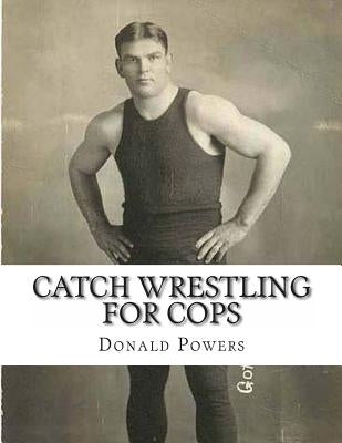 Catch Wrestling for Cops: Control and Arrest Tactics for the Politically Incorrect by Powers, Donald C.