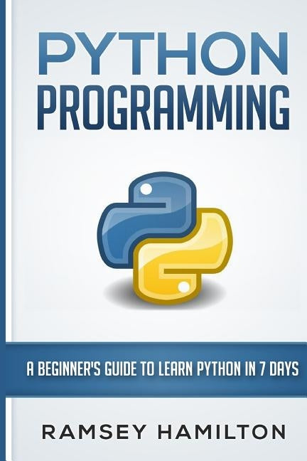 Python Programming: A Beginner's Guide to Learn Python in 7 Days by Hamilton, Ramsey