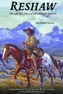 Reshaw: The Life and Times of John Baptiste Richard: Extraordinary Entrepreneur and Scoundrel of the Western Frontier by Glass, Jeferson