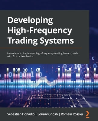 Developing High-Frequency Trading Systems: Learn how to implement high-frequency trading from scratch with C++ or Java basics by Donadio, Sebastien