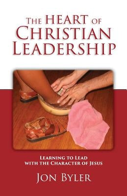 The Heart of Christian Leadership: Learning to Lead with the Character of Jesus by Byler, Jon