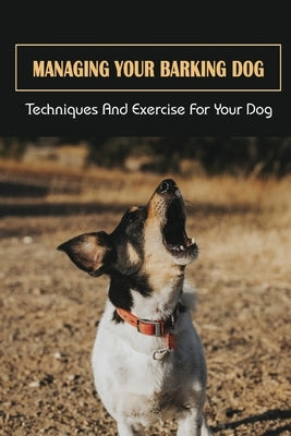 Managing Your Barking Dog: Techniques And Exercise For Your Dog: How To Stop A Puppy From Barking by Artiles, Marta