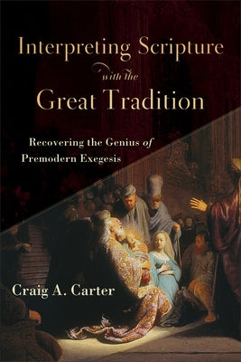 Interpreting Scripture with the Great Tradition: Recovering the Genius of Premodern Exegesis by Carter, Craig A.