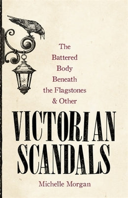 The Battered Body Beneath the Flagstones, and Other Victorian Scandals by Morgan, Michelle