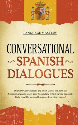 Conversational Spanish Dialogues: Over 100 Conversations and Short Stories to Learn the Spanish Language. Grow Your Vocabulary Whilst Having Fun with by Mastery, Language