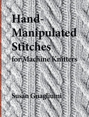 Hand-Manipulated Stitches for Machine Knitters by Guagliumi, Susan