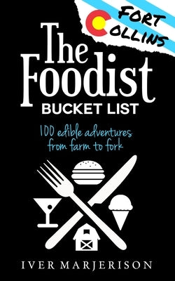 The Fort Collins, Colorado Foodist Bucket List: 100+ Must-Try Restaurants, Breweries, Farm Tours, and More! by Marjerison, Iver Jon