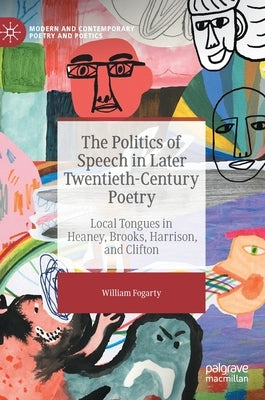 The Politics of Speech in Later Twentieth-Century Poetry: Local Tongues in Heaney, Brooks, Harrison, and Clifton by Fogarty, William