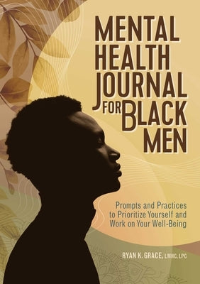 Mental Health Journal for Black Men: Prompts and Practices to Prioritize Yourself and Work on Your Well-Being by Grace, Ryan K.