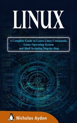 Linux: A Complete Guide to Learn Linux Commands, Linux Operating System and Shell Scripting Step-by-Step by Ayden, Nicholas