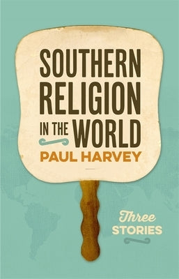 Southern Religion in the World: Three Stories by Harvey, Paul