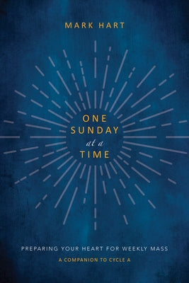 One Sunday at a Time: Preparing Your Heart for Weekly Mass by Hart, Mark