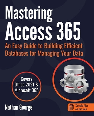 Mastering Access 365: An Easy Guide to Building Efficient Databases for Managing Your Data by George, Nathan