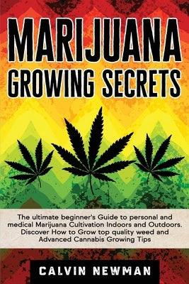 Marijuana Growing Secrets: The Ultimate Beginner's Guide to Personal and Medical Marijuana Cultivation Indoors and Outdoors. Discover How to Grow by Newman, Calvin