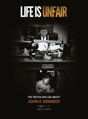 Life Is Unfair: The Truths And Lies About John F. Kennedy by Neyts, Eddy J.