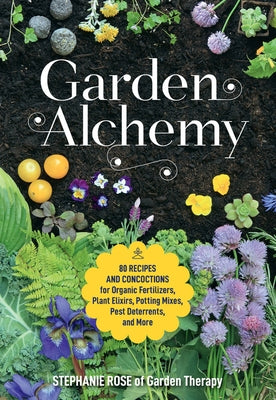 Garden Alchemy: 80 Recipes and Concoctions for Organic Fertilizers, Plant Elixirs, Potting Mixes, Pest Deterrents, and More by Rose, Stephanie