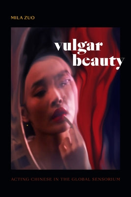 Vulgar Beauty: Acting Chinese in the Global Sensorium by Zuo, Mila