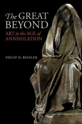 The Great Beyond: Art in the Age of Annihilation by Beidler, Philip D.