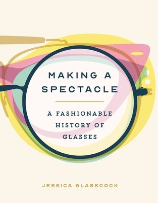 Making a Spectacle: A Fashionable History of Glasses by Glasscock, Jessica