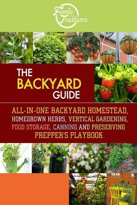 The BACKYARD Guide: All-In-One Backyard Homestead, Homegrown Herbs, Vertical Gardening, Food Storage, Canning and Preserving Prepper's Pla by Family Traditions Publishing