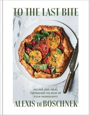 To the Last Bite: Recipes and Ideas for Making the Most of Your Ingredients by Deboschnek, Alexis