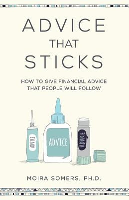 Advice That Sticks: How to give financial advice that people will follow by Somers, Moira