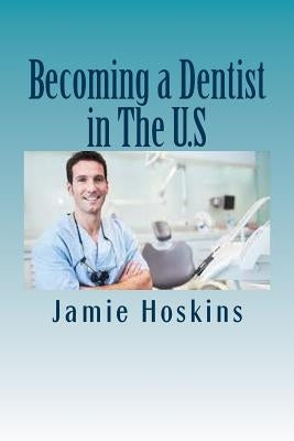 Becoming a Dentist in The U.S: A Guide to Becoming A Dentist by Hoskins, Jamie