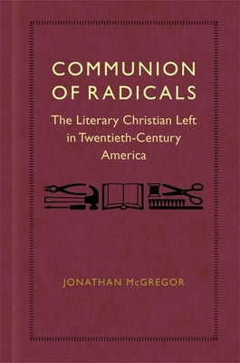 Communion of Radicals: The Literary Christian Left in Twentieth-Century America by McGregor, Jonathan