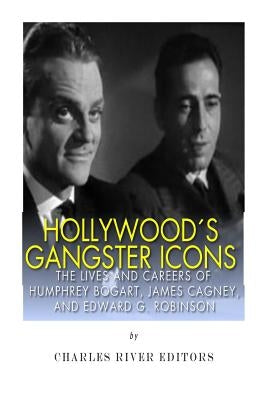 Hollywood's Gangster Icons: The Lives and Careers of Humphrey Bogart, James Cagney, and Edward G. Robinson by Charles River Editors