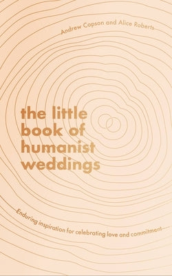 The Little Book of Humanist Weddings: Enduring Inspiration for Celebrating Love and Commitment by Copson, Andrew