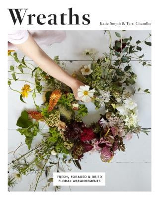 Wreaths: Fresh, Foraged and Dried Floral Arrangements by Chandler, Terri