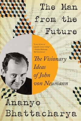 The Man from the Future: The Visionary Ideas of John Von Neumann by Bhattacharya, Ananyo