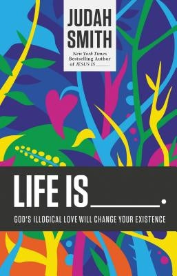 Life Is _____.: God's Illogical Love Will Change Your Existence by Smith, Judah