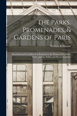The Parks, Promenades, & Gardens of Paris: Described and Considered in Relation to the Wants of Our Own Cities, and the Public and Private Gardens by Robinson, William