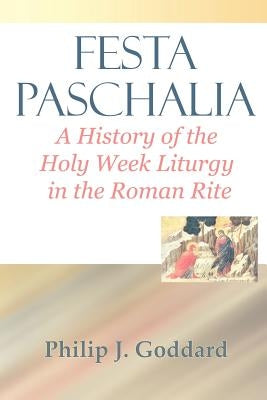 Festa Paschalia: A History of the Holy Week Liturgy in the Roman Rite by Goddard, Philip J.