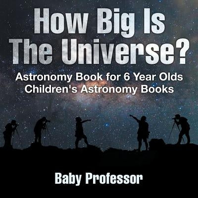 How Big Is The Universe? Astronomy Book for 6 Year Olds Children's Astronomy Books by Baby Professor