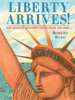 Liberty Arrives!: How America's Grandest Statue Found Her Home by Byrd, Robert