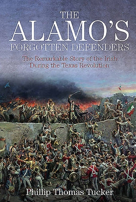 The Alamo's Forgotten Defenders: The Remarkable Story of the Irish During the Texas Revolution by Tucker, Phillip Thomas