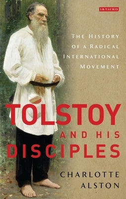 Tolstoy and His Disciples: The History of a Radical International Movement by Alston, Charlotte