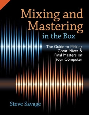 Mixing and Mastering in the Box: The Guide to Making Great Mixes and Final Masters on Your Computer by Savage, Steve