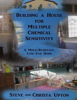 Building a House for Multiple Chemical Sensitivity: A Mold-Resistant, Low-Tox Home by Upton, Christa