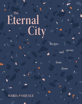 The Eternal City: Recipes + Stories from Rome by Pasquale, Maria