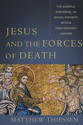 Jesus and the Forces of Death: The Gospels' Portrayal of Ritual Impurity Within First-Century Judaism by Thiessen, Matthew