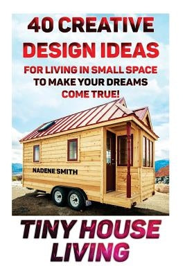 Tiny House Living: 40 Creative Design Ideas For Living In Small Space To Make Your Dreams Come True!: (Organization, Small Living, Small by Smith, Nadene