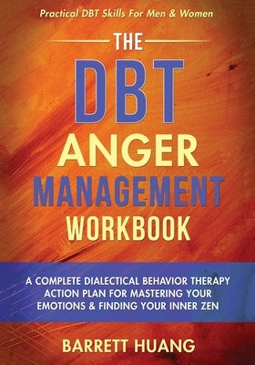 The DBT Anger Management Workbook: A Complete Dialectical Behavior Therapy Action Plan For Mastering Your Emotions & Finding Your Inner Zen Practical by Huang, Barrett